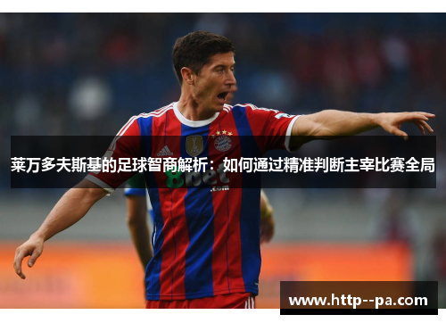 莱万多夫斯基的足球智商解析：如何通过精准判断主宰比赛全局