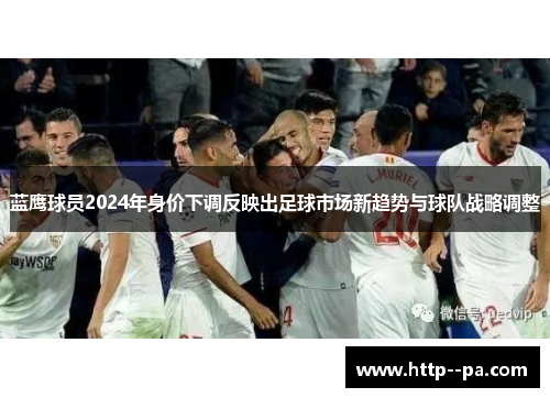 蓝鹰球员2024年身价下调反映出足球市场新趋势与球队战略调整 蓝鹰球员2024年身价下调反映出足球市场新趋势与球队战略调整