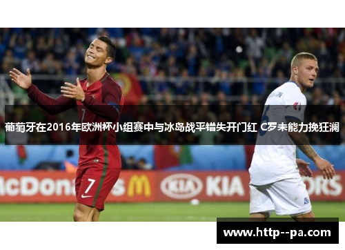 葡萄牙在2016年欧洲杯小组赛中与冰岛战平错失开门红 C罗未能力挽狂澜 葡萄牙在2016年欧洲杯小组赛中与冰岛战平错失开门红 C罗未能力挽狂澜