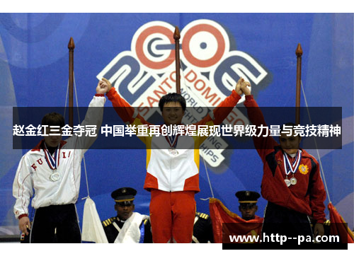 赵金红三金夺冠 中国举重再创辉煌展现世界级力量与竞技精神 赵金红三金夺冠 中国举重再创辉煌展现世界级力量与竞技精神