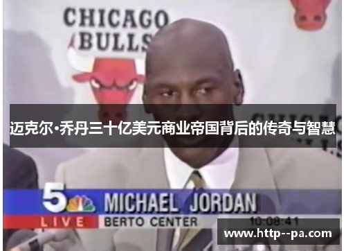 迈克尔·乔丹三十亿美元商业帝国背后的传奇与智慧