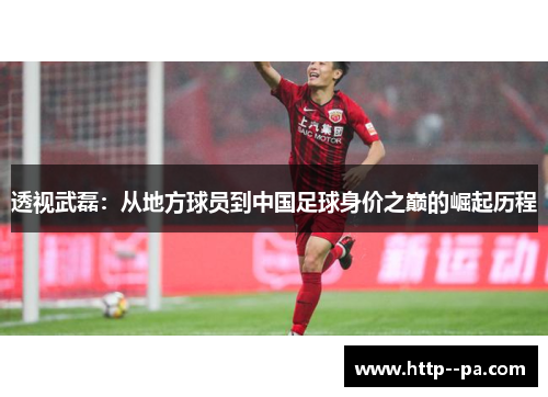 透视武磊:从地方球员到中国足球身价之巅的崛起历程 透视武磊:从地方球员到中国足球身价之巅的崛起历程