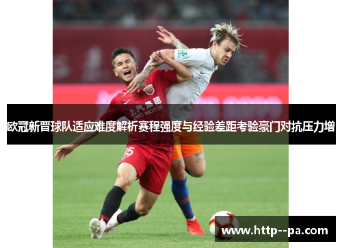 欧冠新晋球队适应难度解析赛程强度与经验差距考验豪门对抗压力增