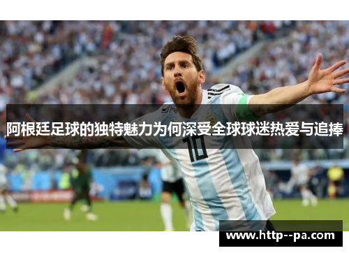 阿根廷足球的独特魅力为何深受全球球迷热爱与追捧