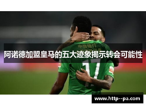 阿诺德加盟皇马的五大迹象揭示转会可能性