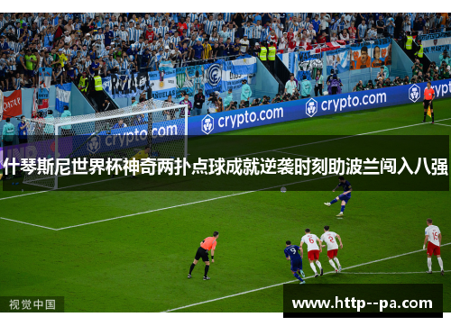 什琴斯尼世界杯神奇两扑点球成就逆袭时刻助波兰闯入八强