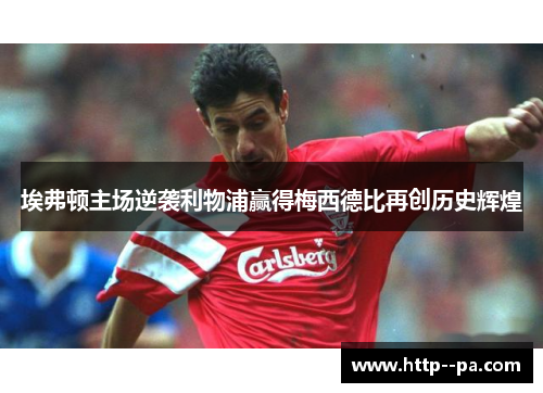 埃弗顿主场逆袭利物浦赢得梅西德比再创历史辉煌