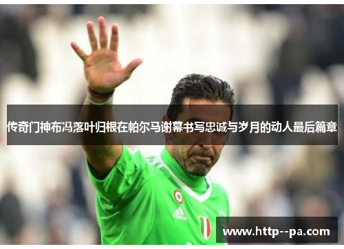 传奇门神布冯落叶归根在帕尔马谢幕书写忠诚与岁月的动人最后篇章