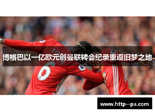 博格巴以一亿欧元创曼联转会纪录重返旧梦之地