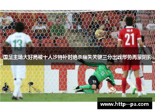 国足主场大好局被十人沙特补时绝杀痛失关键三分出线形势再蒙阴影 国足主场大好局被十人沙特补时绝杀痛失关键三分出线形势再蒙阴影