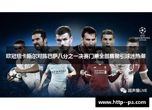 欧冠纽卡斯尔对阵巴萨八分之一决赛门票全部售罄引球迷热潮