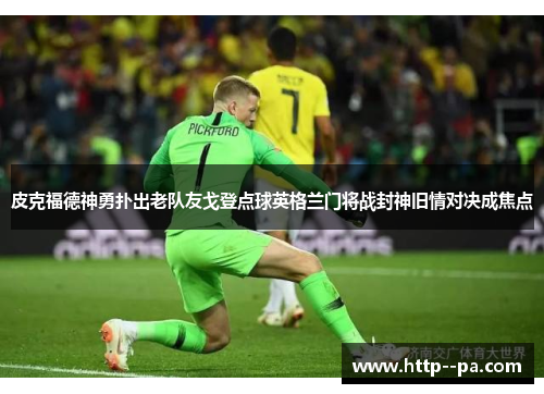 皮克福德神勇扑出老队友戈登点球英格兰门将战封神旧情对决成焦点 皮克福德神勇扑出老队友戈登点球英格兰门将战封神旧情对决成焦点