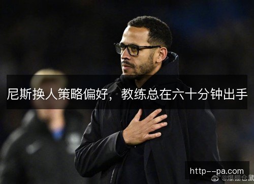 尼斯换人策略偏好，教练总在六十分钟出手